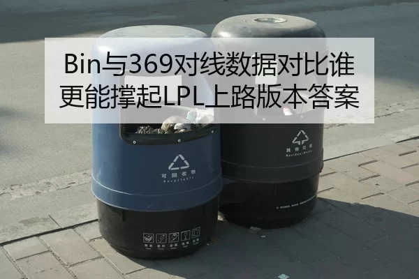 Bin与369对线数据对比谁更能撑起LPL上路版本答案