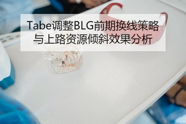 Tabe调整BLG前期换线策略与上路资源倾斜效果分析