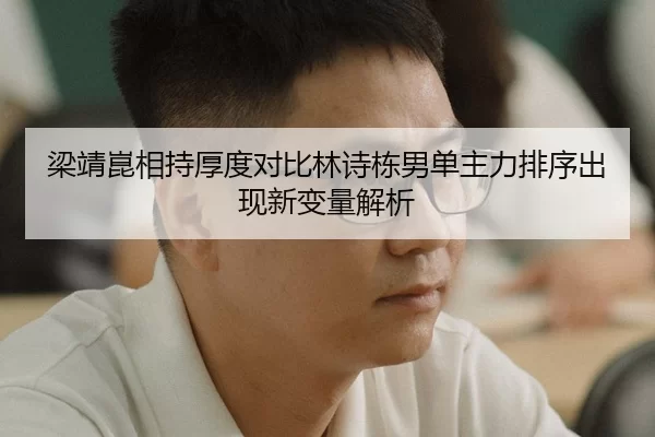 梁靖崑相持厚度对比林诗栋男单主力排序出现新变量解析