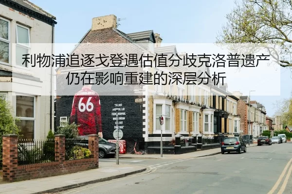 利物浦追逐戈登遇估值分歧克洛普遗产仍在影响重建的深层分析