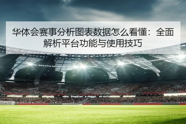 华体会赛事分析图表数据怎么看懂：全面解析平台功能与使用技巧