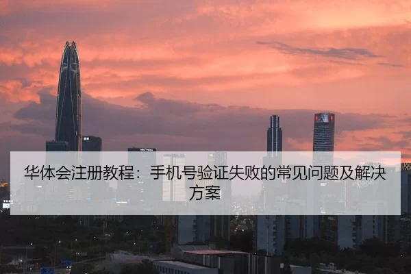 华体会注册教程：手机号验证失败的常见问题及解决方案