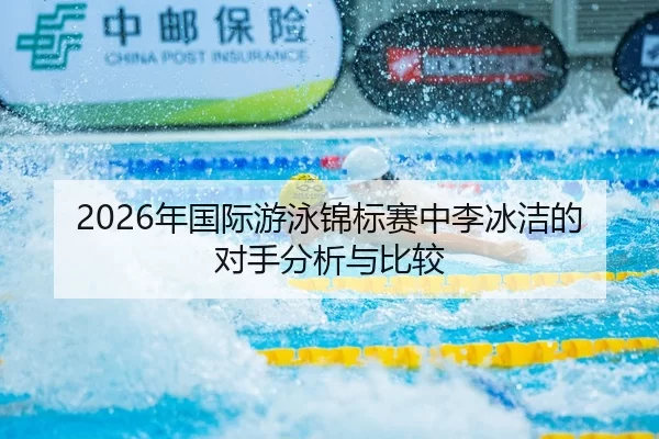 2026年国际游泳锦标赛中李冰洁的对手分析与比较