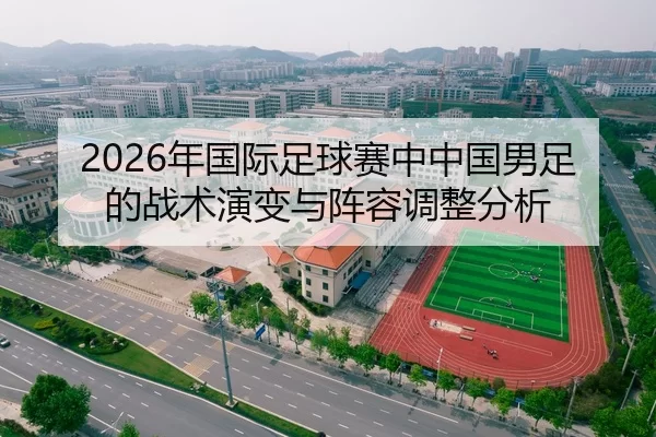 2026年国际足球赛中中国男足的战术演变与阵容调整分析
