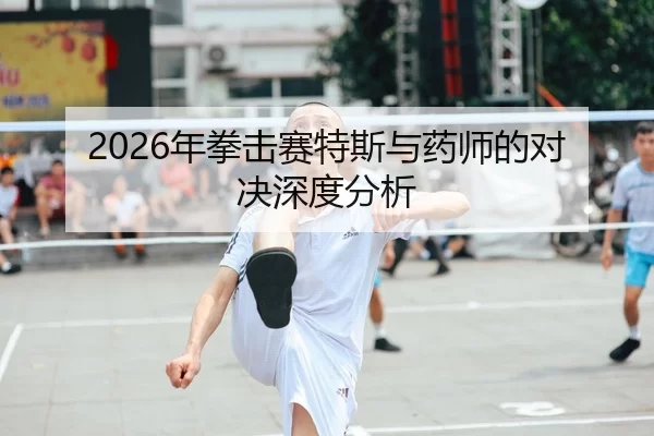 2026年拳击赛特斯与药师的对决深度分析