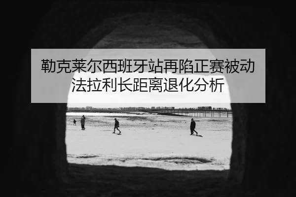 勒克莱尔西班牙站再陷正赛被动 法拉利长距离退化分析
