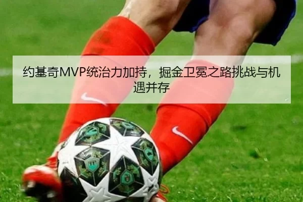 约基奇MVP统治力加持，掘金卫冕之路挑战与机遇并存