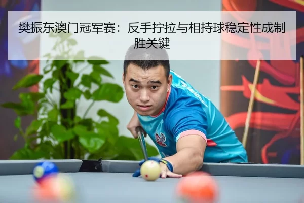 樊振东澳门冠军赛：反手拧拉与相持球稳定性成制胜关键