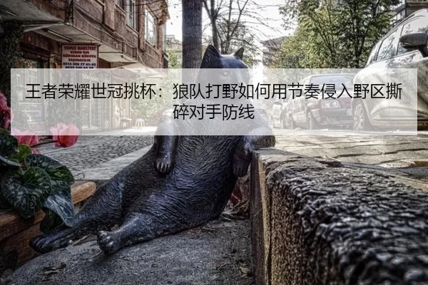 王者荣耀世冠挑杯：狼队打野如何用节奏侵入野区撕碎对手防线