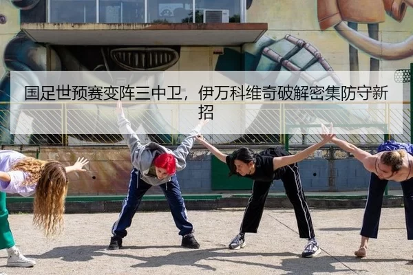 国足世预赛变阵三中卫，伊万科维奇破解密集防守新招