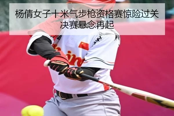 杨倩女子十米气步枪资格赛惊险过关 决赛悬念再起