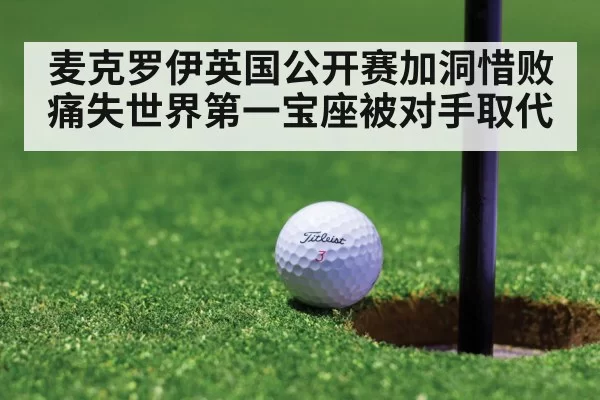 麦克罗伊英国公开赛加洞惜败痛失世界第一宝座被对手取代