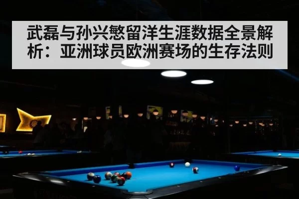 武磊与孙兴慜留洋生涯数据全景解析：亚洲球员欧洲赛场的生存法则