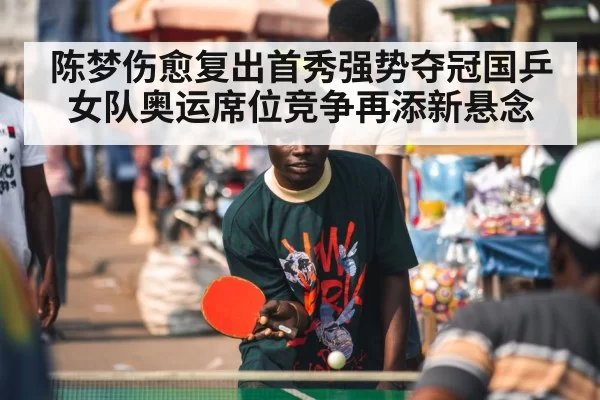 陈梦伤愈复出首秀强势夺冠国乒女队奥运席位竞争再添新悬念