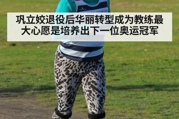 巩立姣退役后华丽转型成为教练最大心愿是培养出下一位奥运冠军