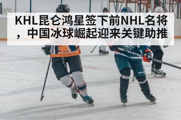 KHL昆仑鸿星签下前NHL名将，中国冰球崛起迎来关键助推