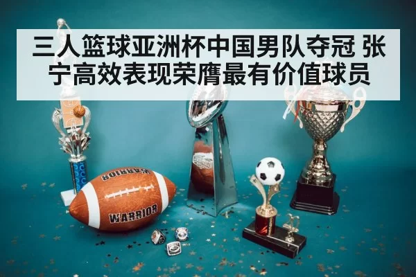 三人篮球亚洲杯中国男队夺冠 张宁高效表现荣膺最有价值球员