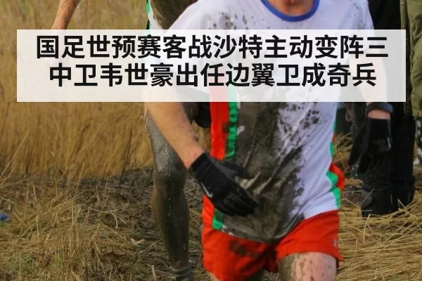 国足世预赛客战沙特主动变阵三中卫韦世豪出任边翼卫成奇兵
