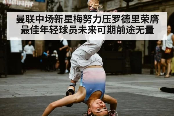 曼联中场新星梅努力压罗德里荣膺最佳年轻球员未来可期前途无量