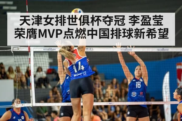 天津女排世俱杯夺冠 李盈莹荣膺MVP点燃中国排球新希望