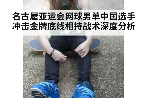 名古屋亚运会网球男单中国选手冲击金牌底线相持战术深度分析