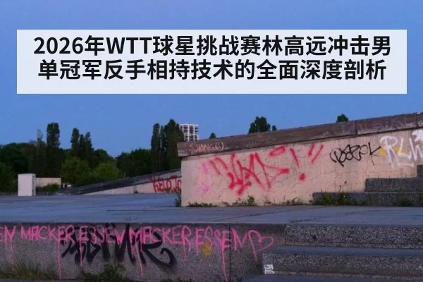2026年WTT球星挑战赛林高远冲击男单冠军反手相持技术的全面深度剖析